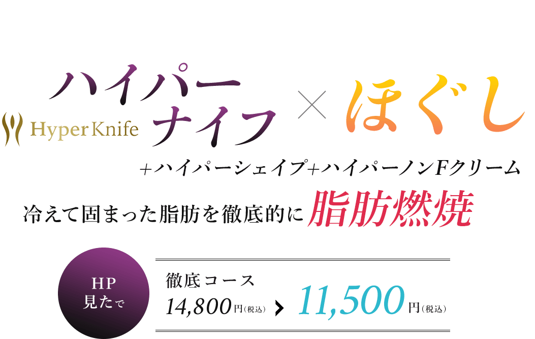 バイパーナイフ×ほぐしHyper Knife+ハイパーシェイプ+ハイパーノンFクリーム冷えて固まった脂肪を徹底的に脂肪燃焼HP見たで徹底コース14,800円（税込）＞11,500円（税込）