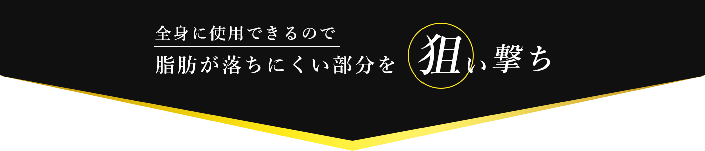 全身に使用できるので脂肪が落ちにくい部分を狙い撃ち